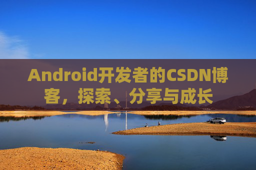 Android开发者的CSDN博客，探索、分享与成长